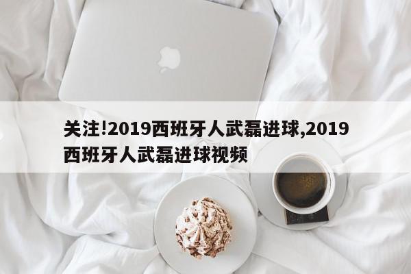 关注!2019西班牙人武磊进球,2019西班牙人武磊进球视频