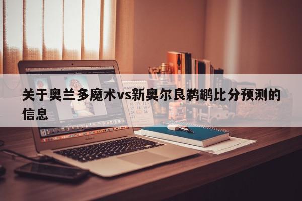 关于奥兰多魔术vs新奥尔良鹈鹕比分预测的信息