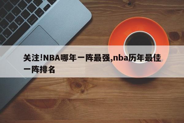 关注!NBA哪年一阵最强,nba历年最佳一阵排名