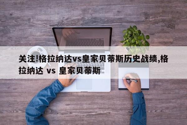 关注!格拉纳达vs皇家贝蒂斯历史战绩,格拉纳达 vs 皇家贝蒂斯