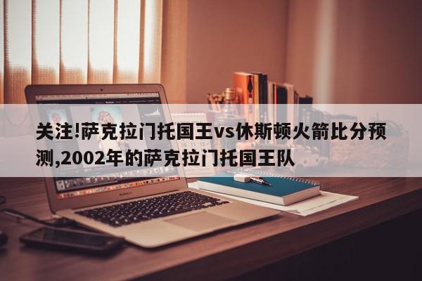 关注!萨克拉门托国王vs休斯顿火箭比分预测,2002年的萨克拉门托国王队