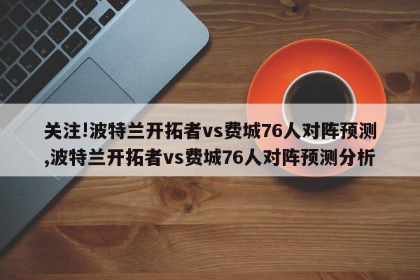 关注!波特兰开拓者vs费城76人对阵预测,波特兰开拓者vs费城76人对阵预测分析