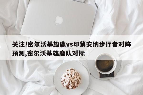 关注!密尔沃基雄鹿vs印第安纳步行者对阵预测,密尔沃基雄鹿队对标