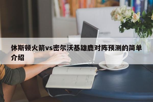 休斯顿火箭vs密尔沃基雄鹿对阵预测的简单介绍