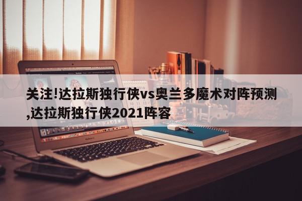 关注!达拉斯独行侠vs奥兰多魔术对阵预测,达拉斯独行侠2021阵容