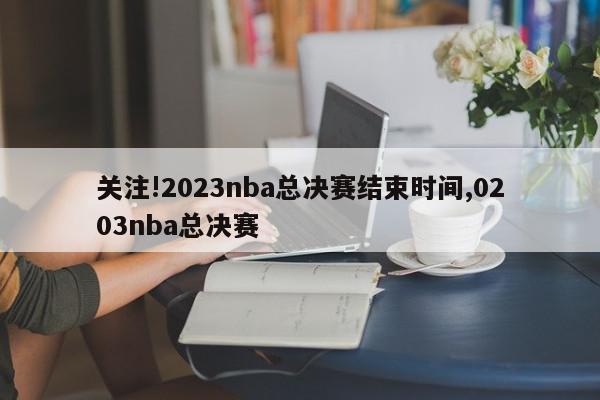 关注!2023nba总决赛结束时间,0203nba总决赛