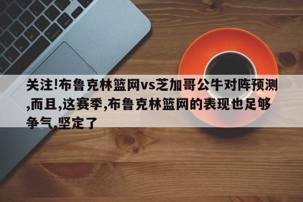 关注!布鲁克林篮网vs芝加哥公牛对阵预测,而且,这赛季,布鲁克林篮网的表现也足够争气,坚定了