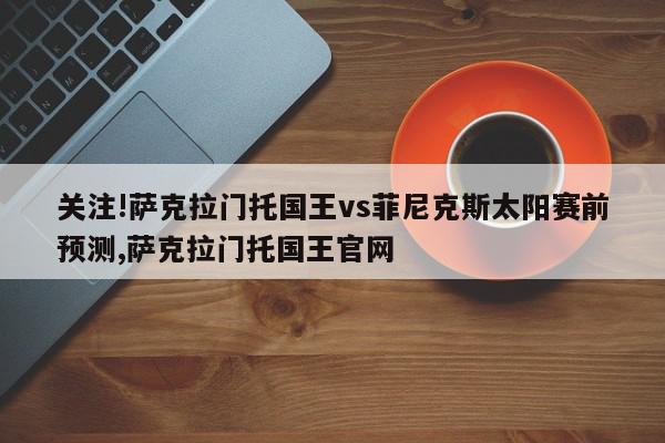 关注!萨克拉门托国王vs菲尼克斯太阳赛前预测,萨克拉门托国王官网