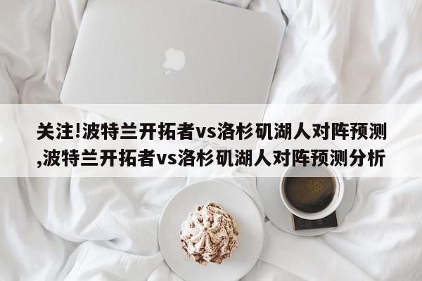 关注!波特兰开拓者vs洛杉矶湖人对阵预测,波特兰开拓者vs洛杉矶湖人对阵预测分析