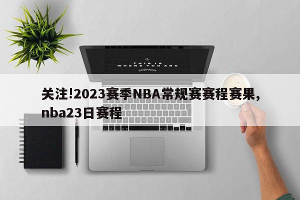 关注!2023赛季NBA常规赛赛程赛果,nba23日赛程