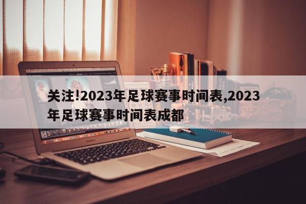 关注!2023年足球赛事时间表,2023年足球赛事时间表成都