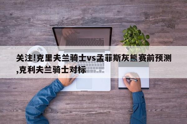 关注!克里夫兰骑士vs孟菲斯灰熊赛前预测,克利夫兰骑士对标