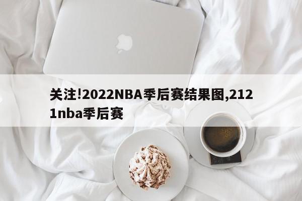 关注!2022NBA季后赛结果图,2121nba季后赛