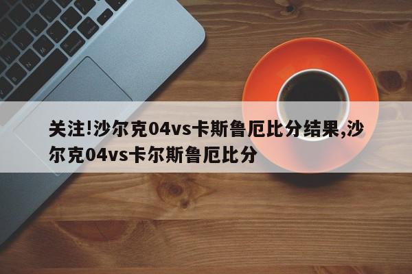 关注!沙尔克04vs卡斯鲁厄比分结果,沙尔克04vs卡尔斯鲁厄比分