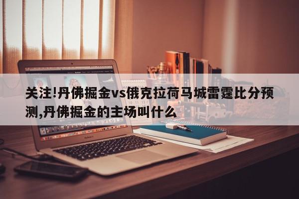 关注!丹佛掘金vs俄克拉荷马城雷霆比分预测,丹佛掘金的主场叫什么