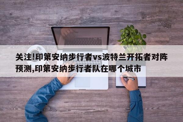 关注!印第安纳步行者vs波特兰开拓者对阵预测,印第安纳步行者队在哪个城市