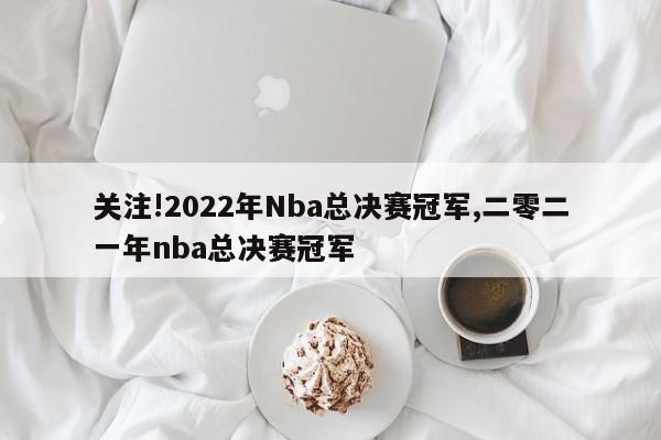 关注!2022年Nba总决赛冠军,二零二一年nba总决赛冠军