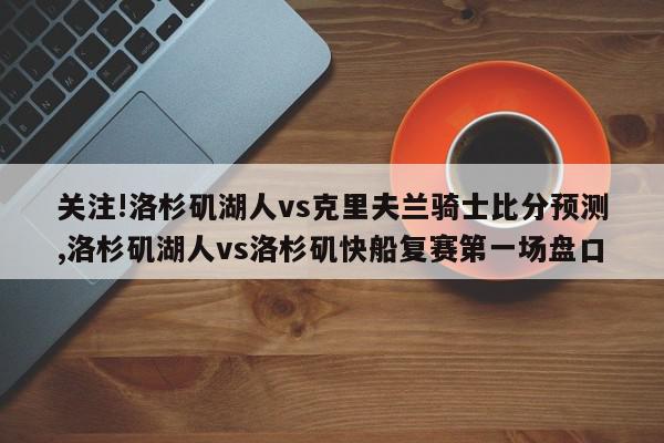 关注!洛杉矶湖人vs克里夫兰骑士比分预测,洛杉矶湖人vs洛杉矶快船复赛第一场盘口