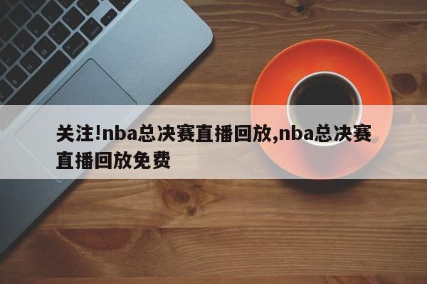 关注!nba总决赛直播回放,nba总决赛直播回放免费