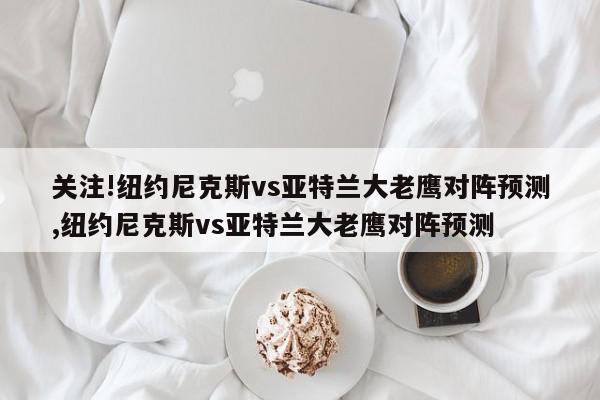 关注!纽约尼克斯vs亚特兰大老鹰对阵预测,纽约尼克斯vs亚特兰大老鹰对阵预测