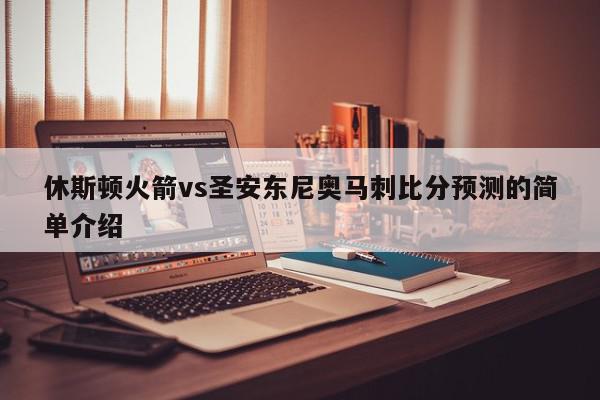 休斯顿火箭vs圣安东尼奥马刺比分预测的简单介绍