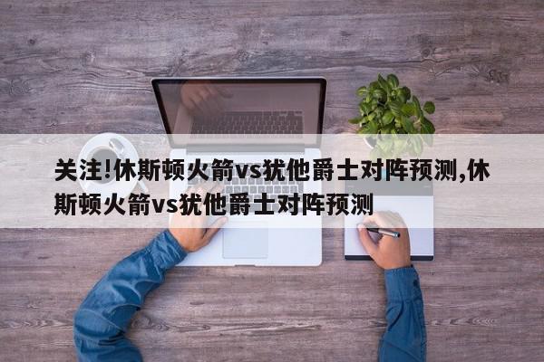 关注!休斯顿火箭vs犹他爵士对阵预测,休斯顿火箭vs犹他爵士对阵预测