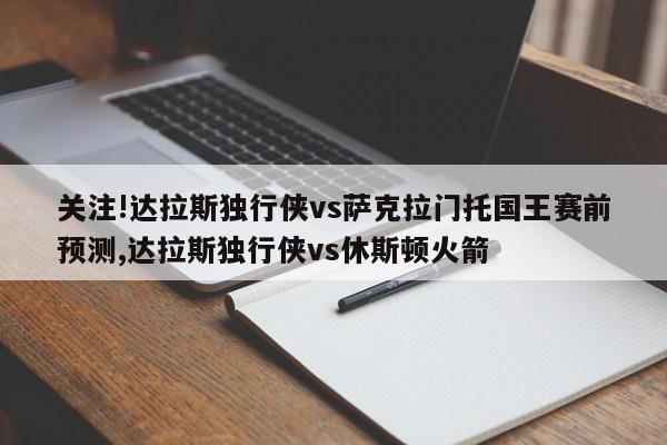 关注!达拉斯独行侠vs萨克拉门托国王赛前预测,达拉斯独行侠vs休斯顿火箭