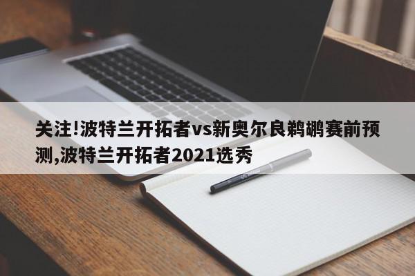 关注!波特兰开拓者vs新奥尔良鹈鹕赛前预测,波特兰开拓者2021选秀