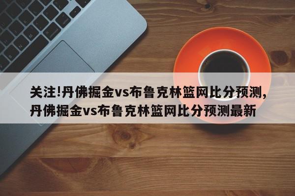 关注!丹佛掘金vs布鲁克林篮网比分预测,丹佛掘金vs布鲁克林篮网比分预测最新