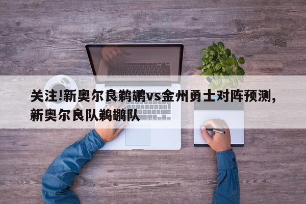 关注!新奥尔良鹈鹕vs金州勇士对阵预测,新奥尔良队鹈鹕队