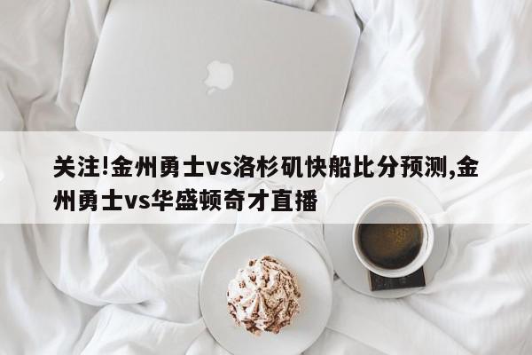 关注!金州勇士vs洛杉矶快船比分预测,金州勇士vs华盛顿奇才直播