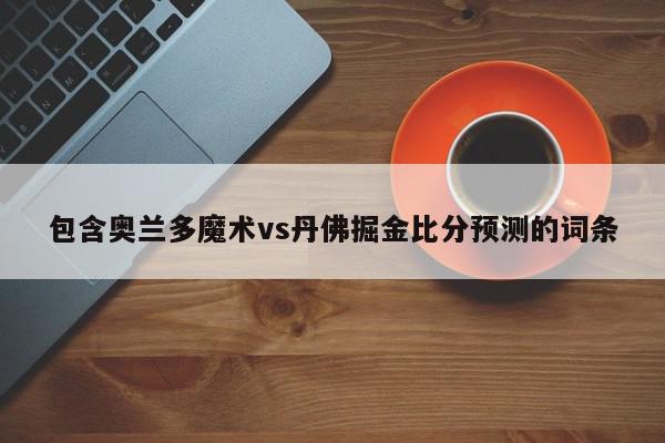 包含奥兰多魔术vs丹佛掘金比分预测的词条