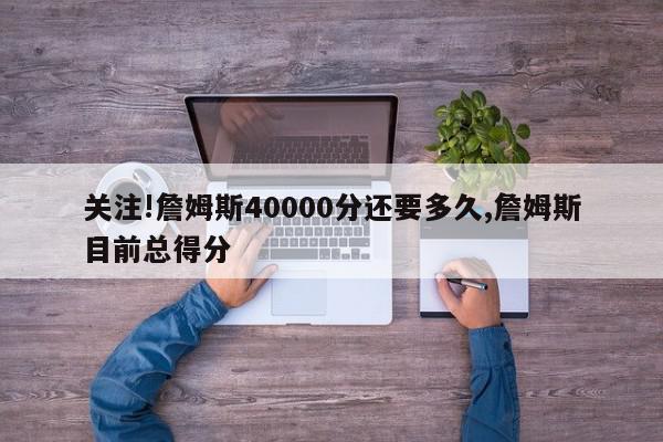 关注!詹姆斯40000分还要多久,詹姆斯目前总得分