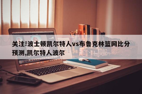 关注!波士顿凯尔特人vs布鲁克林篮网比分预测,凯尔特人波尔