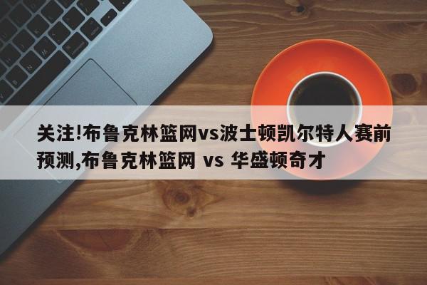 关注!布鲁克林篮网vs波士顿凯尔特人赛前预测,布鲁克林篮网 vs 华盛顿奇才