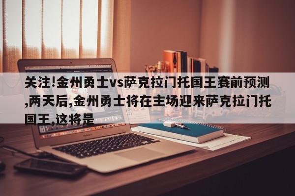 关注!金州勇士vs萨克拉门托国王赛前预测,两天后,金州勇士将在主场迎来萨克拉门托国王,这将是