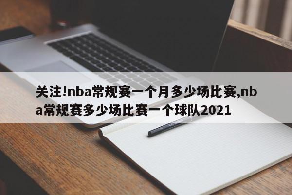 关注!nba常规赛一个月多少场比赛,nba常规赛多少场比赛一个球队2021