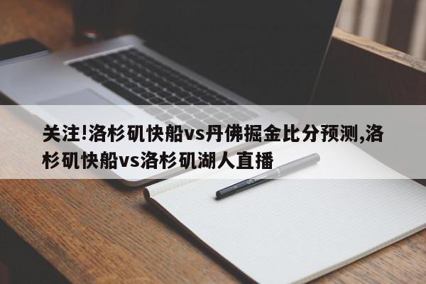 关注!洛杉矶快船vs丹佛掘金比分预测,洛杉矶快船vs洛杉矶湖人直播