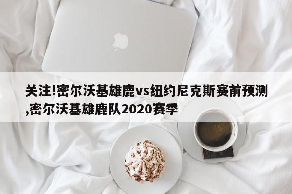 关注!密尔沃基雄鹿vs纽约尼克斯赛前预测,密尔沃基雄鹿队2020赛季