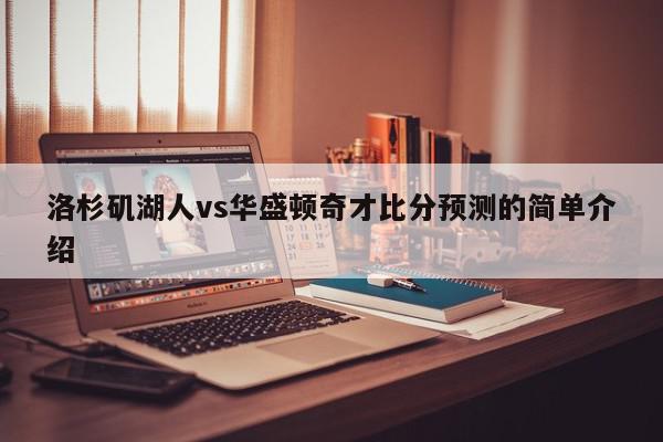 洛杉矶湖人vs华盛顿奇才比分预测的简单介绍