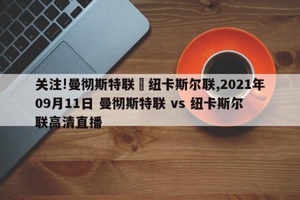 关注!曼彻斯特联対纽卡斯尔联,2021年09月11日 曼彻斯特联 vs 纽卡斯尔联高清直播