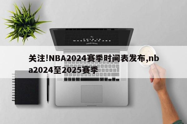 关注!NBA2024赛季时间表发布,nba2024至2025赛季