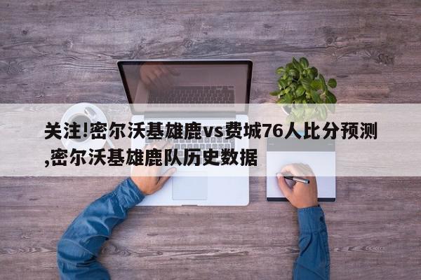 关注!密尔沃基雄鹿vs费城76人比分预测,密尔沃基雄鹿队历史数据