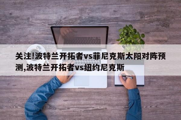 关注!波特兰开拓者vs菲尼克斯太阳对阵预测,波特兰开拓者vs纽约尼克斯