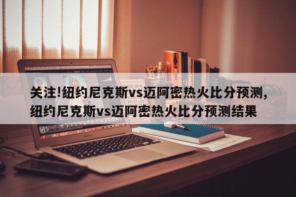 关注!纽约尼克斯vs迈阿密热火比分预测,纽约尼克斯vs迈阿密热火比分预测结果