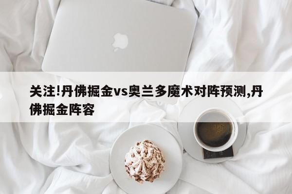 关注!丹佛掘金vs奥兰多魔术对阵预测,丹佛掘金阵容