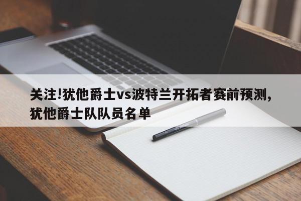 关注!犹他爵士vs波特兰开拓者赛前预测,犹他爵士队队员名单