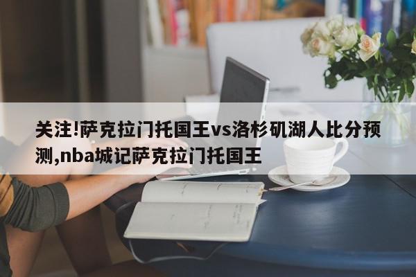 关注!萨克拉门托国王vs洛杉矶湖人比分预测,nba城记萨克拉门托国王