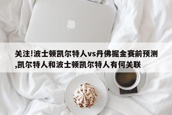 关注!波士顿凯尔特人vs丹佛掘金赛前预测,凯尔特人和波士顿凯尔特人有何关联