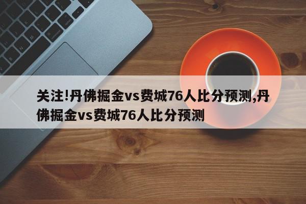 关注!丹佛掘金vs费城76人比分预测,丹佛掘金vs费城76人比分预测